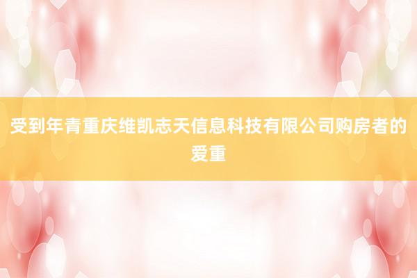受到年青重庆维凯志天信息科技有限公司购房者的爱重